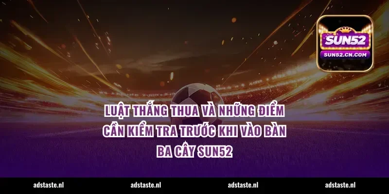 Luật thắng thua và những điểm cần kiểm tra trước khi vào bàn ba cây Sun52