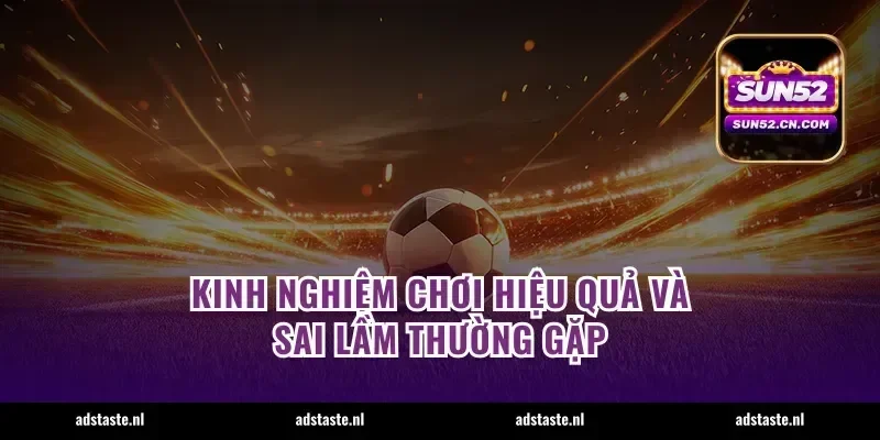 Kinh nghiệm chơi hiệu quả và sai lầm thường gặp