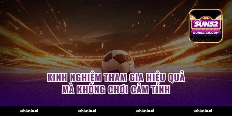 Kinh nghiệm tham gia hiệu quả mà không chơi cảm tính