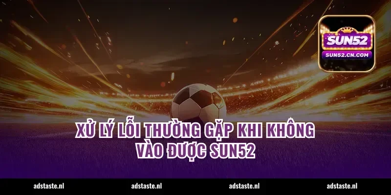 Xử lý lỗi thường gặp khi không vào được Sun52
