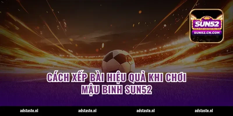 Cách xếp bài hiệu quả khi chơi mậu binh Sun52