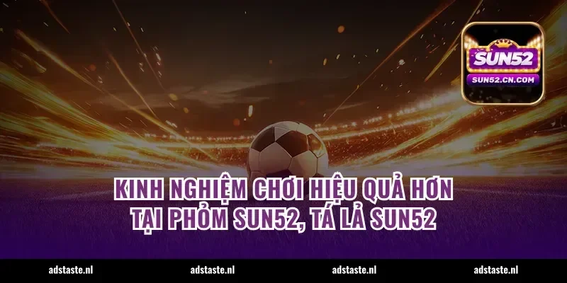 Kinh nghiệm chơi hiệu quả hơn tại phỏm Sun52, tá lả Sun52