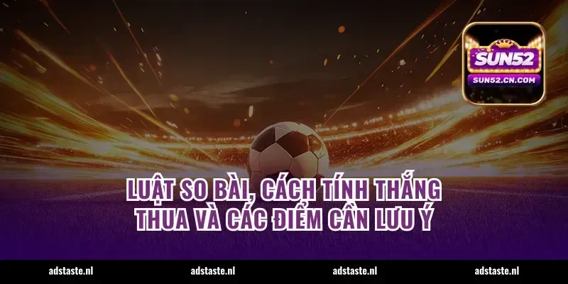 Luật so bài, cách tính thắng thua và các điểm cần lưu ý
