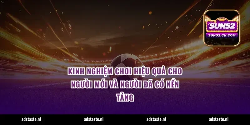Kinh nghiệm chơi hiệu quả cho người mới và người đã có nền tảng