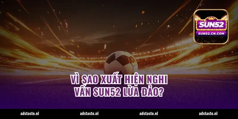 Vì sao xuất hiện nghi vấn Sun52 lừa đảo?