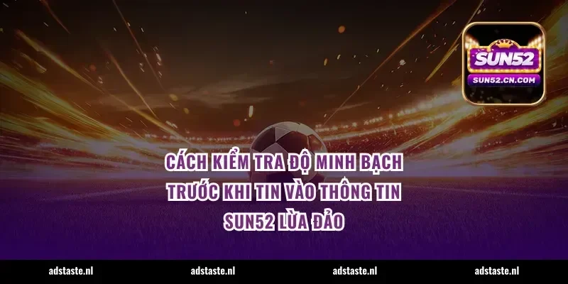 Cách kiểm tra độ minh bạch trước khi tin vào thông tin Sun52 lừa đảo