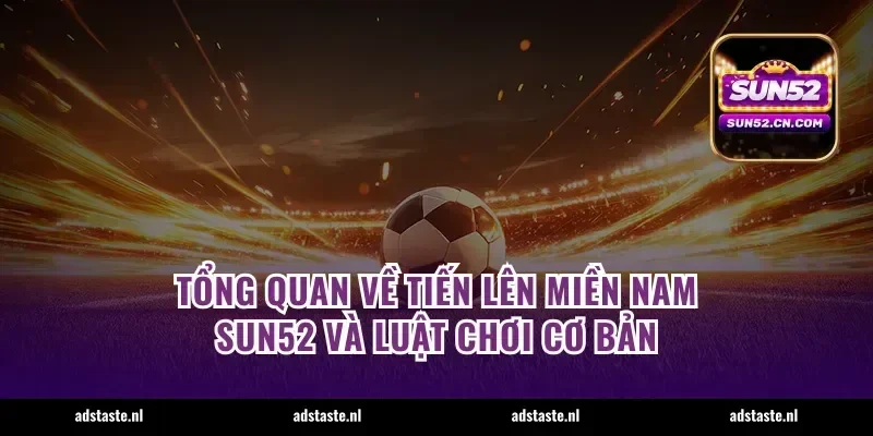 Tổng quan về tiến lên miền nam Sun52 và luật chơi cơ bản