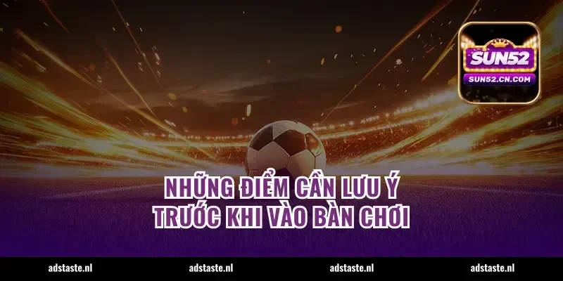 Những điểm cần lưu ý trước khi vào bàn chơi